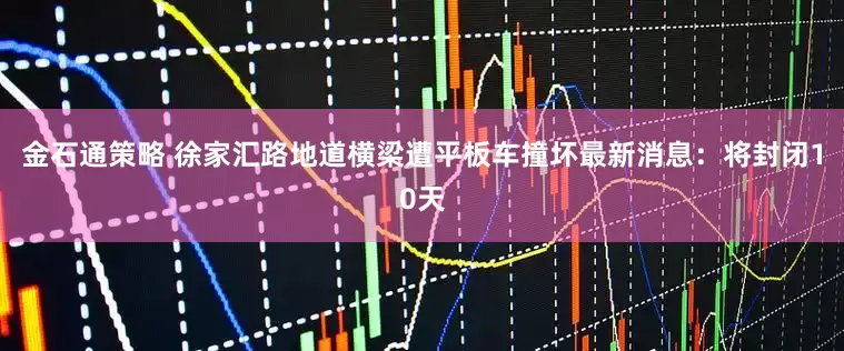 金石通策略 徐家汇路地道横梁遭平板车撞坏最新消息：将封闭10天