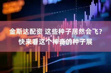 金斯达配资 这些种子居然会飞？快来看这个神奇的种子展
