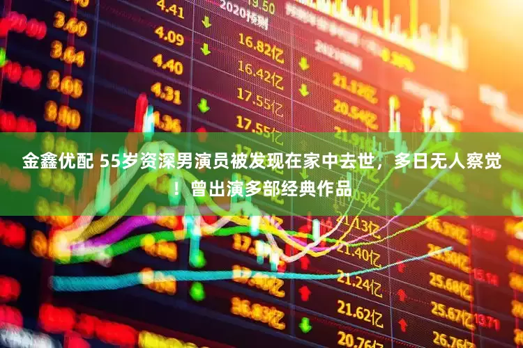 金鑫优配 55岁资深男演员被发现在家中去世，多日无人察觉！曾出演多部经典作品