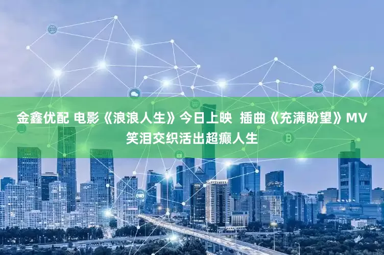 金鑫优配 电影《浪浪人生》今日上映  插曲《充满盼望》MV笑泪交织活出超癫人生