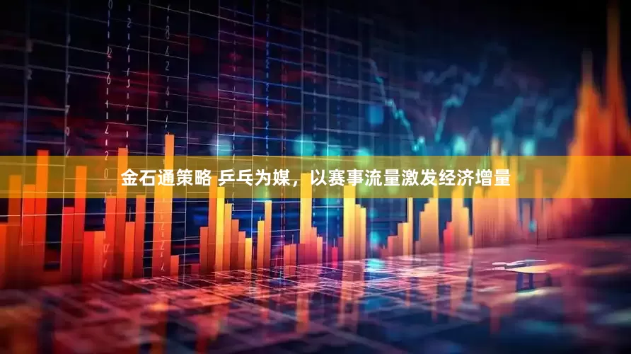 金石通策略 乒乓为媒，以赛事流量激发经济增量