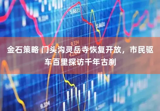 金石策略 门头沟灵岳寺恢复开放，市民驱车百里探访千年古刹