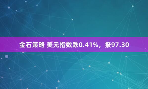 金石策略 美元指数跌0.41%，报97.30