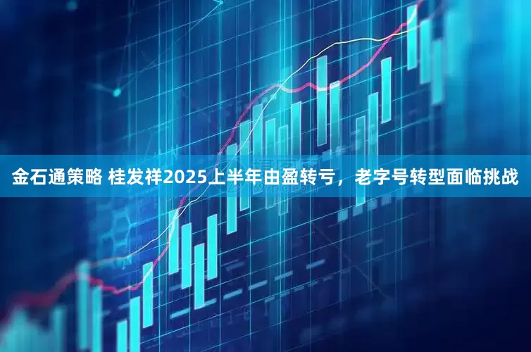 金石通策略 桂发祥2025上半年由盈转亏，老字号转型面临挑战