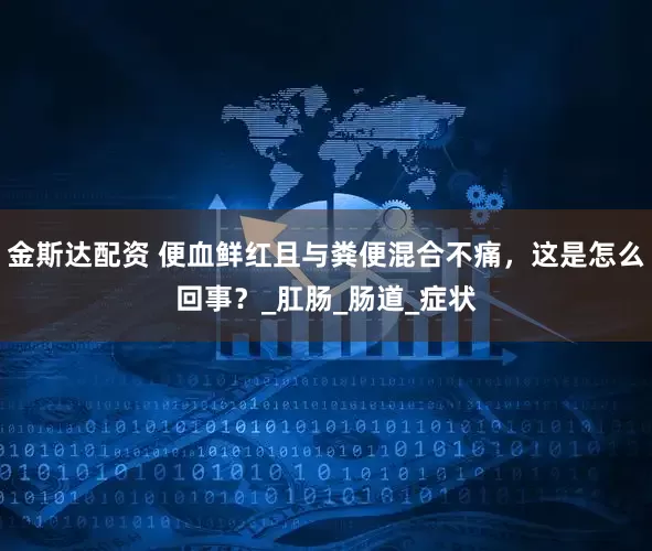 金斯达配资 便血鲜红且与粪便混合不痛，这是怎么回事？_肛肠_肠道_症状
