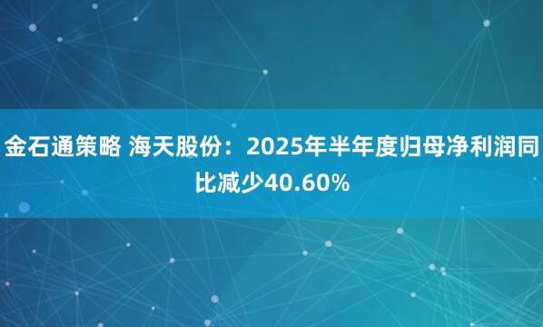 金石通策略 海天股份：2025年半年度归母净利润同比减少40.60%