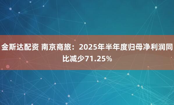 金斯达配资 南京商旅：2025年半年度归母净利润同比减少71.25%