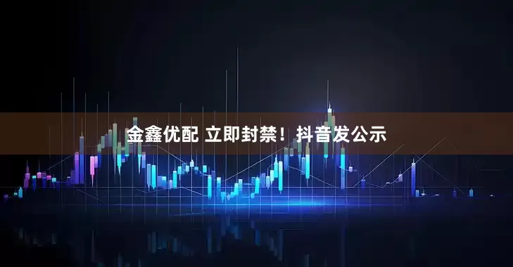 金鑫优配 立即封禁！抖音发公示