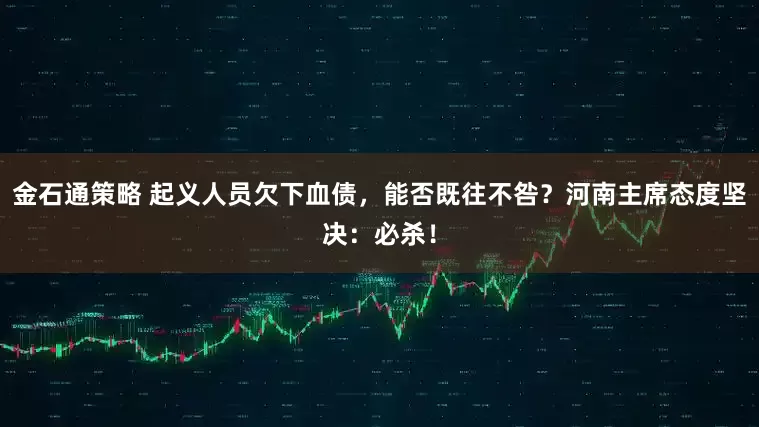 金石通策略 起义人员欠下血债，能否既往不咎？河南主席态度坚决：必杀！