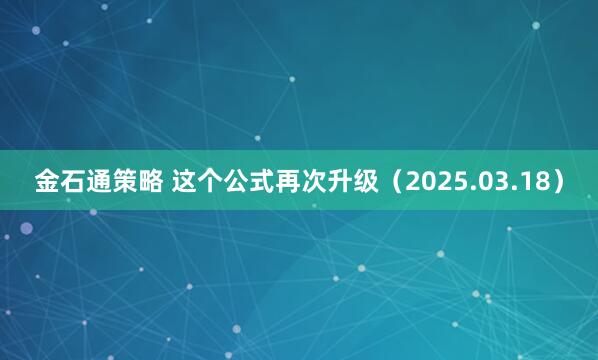 金石通策略 这个公式再次升级（2025.03.18）