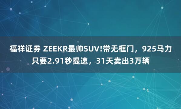 福祥证券 ZEEKR最帅SUV!带无框门，925马力只要2.91秒提速，31天卖出3万辆