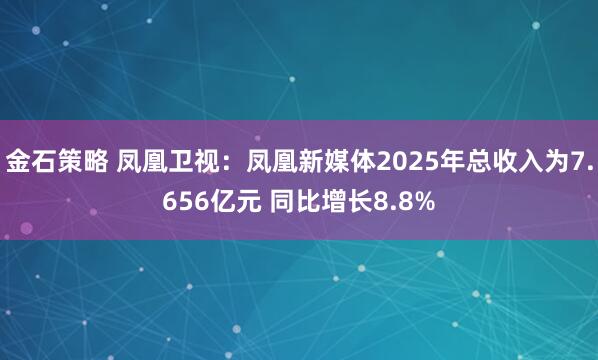 金石策略 凤凰卫视：凤凰新媒体2025年总收入为7.656亿元 同比增长8.8%