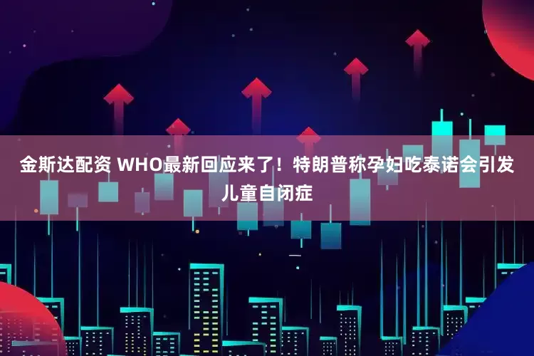 金斯达配资 WHO最新回应来了！特朗普称孕妇吃泰诺会引发儿童自闭症