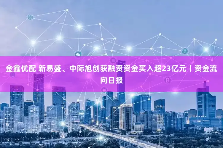 金鑫优配 新易盛、中际旭创获融资资金买入超23亿元丨资金流向日报