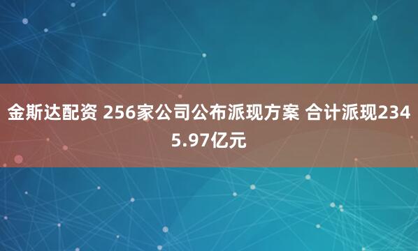 金斯达配资 256家公司公布派现方案 合计派现2345.97亿元