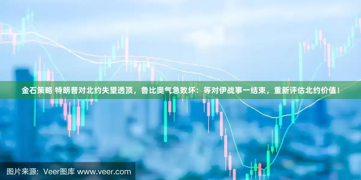 金石策略 特朗普对北约失望透顶,鲁比奥气急败坏:等对伊战事一结束,重新评估北约价值!