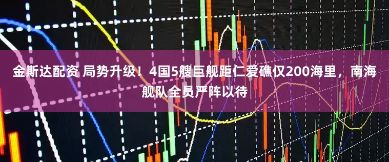 金斯达配资 局势升级!4国5艘巨舰距仁爱礁仅200海里,南海舰队全员严阵以待