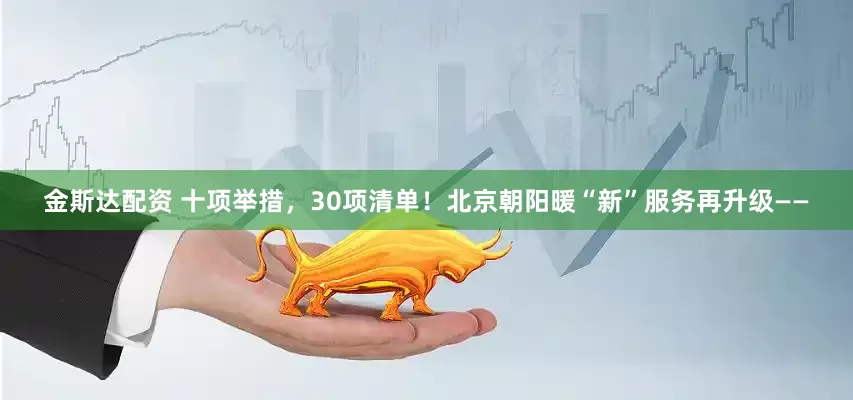 金斯达配资 十项举措，30项清单！北京朝阳暖“新”服务再升级——