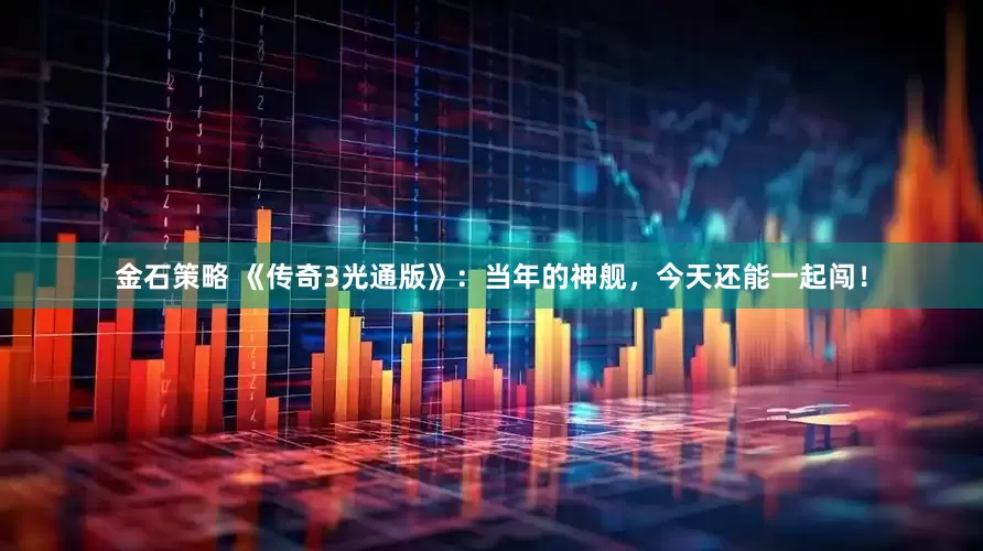金石策略 《传奇3光通版》：当年的神舰，今天还能一起闯！