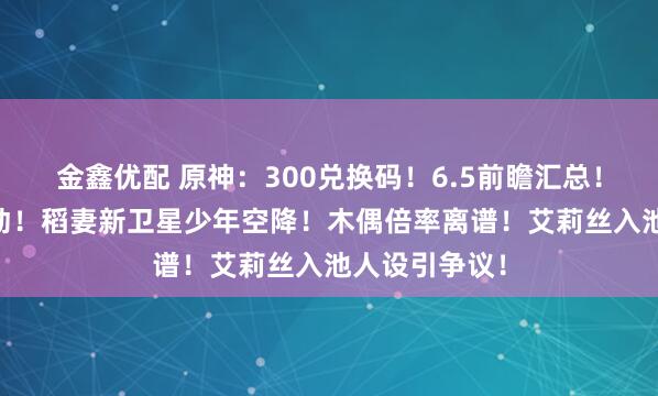金鑫优配 原神：300兑换码！6.5前瞻汇总！莉奈娅v4改动！稻妻新卫星少年空降！木偶倍率离谱！艾莉丝入池人设引争议！