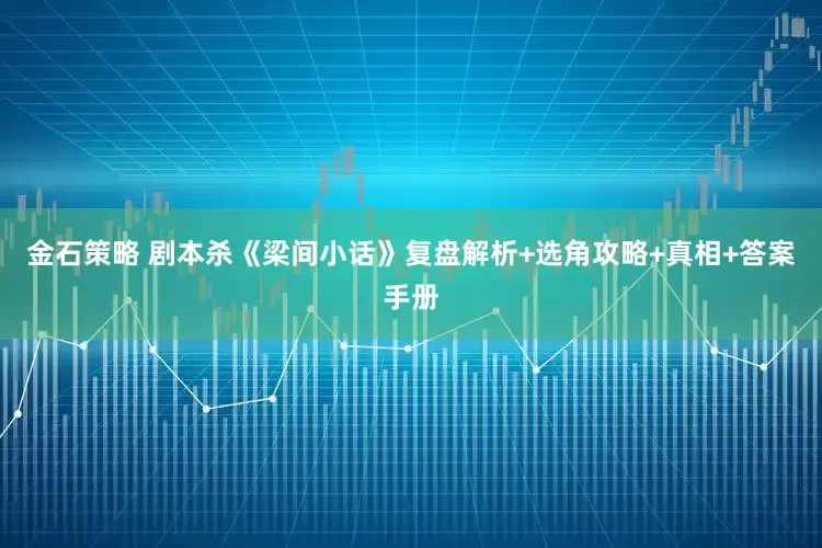金石策略 剧本杀《梁间小话》复盘解析+选角攻略+真相+答案手册