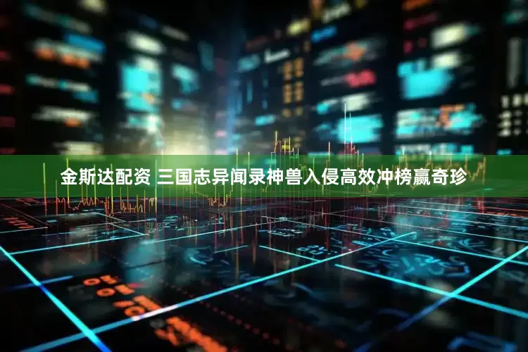 金斯达配资 三国志异闻录神兽入侵高效冲榜赢奇珍