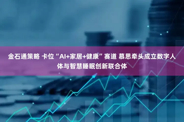 金石通策略 卡位“AI+家居+健康”赛道 慕思牵头成立数字人体与智慧睡眠创新联合体