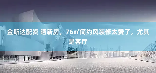 金斯达配资 晒新房，76㎡简约风装修太赞了，尤其是客厅