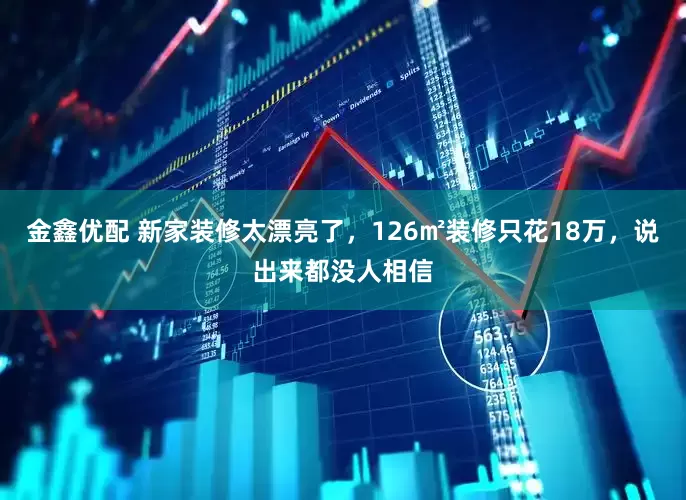 金鑫优配 新家装修太漂亮了，126㎡装修只花18万，说出来都没人相信