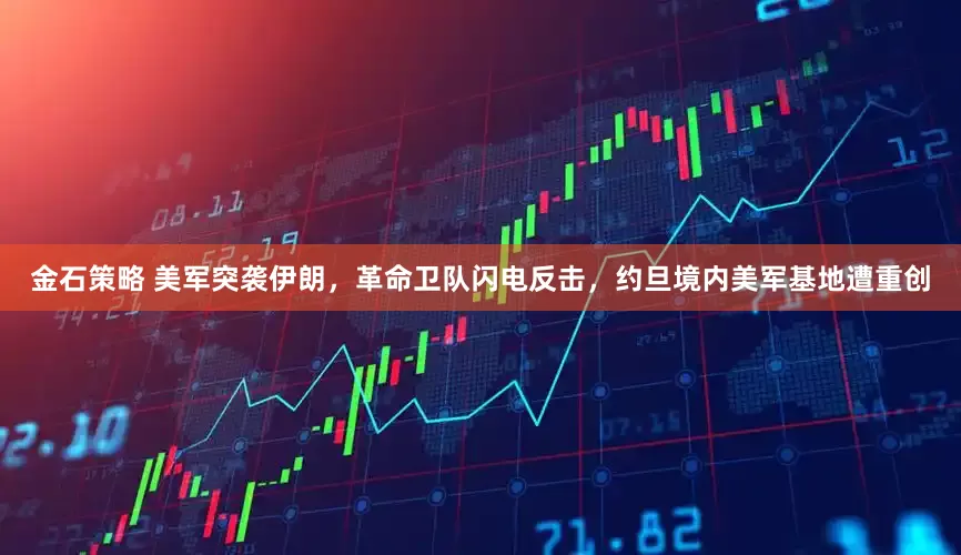 金石策略 美军突袭伊朗，革命卫队闪电反击，约旦境内美军基地遭重创