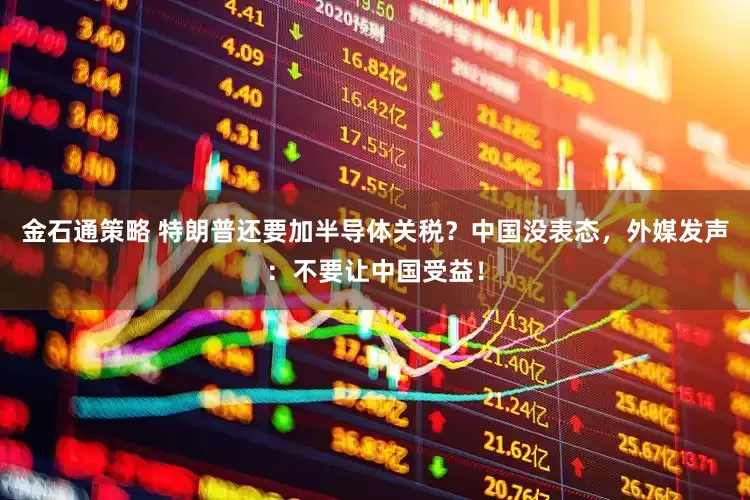 金石通策略 特朗普还要加半导体关税？中国没表态，外媒发声：不要让中国受益！