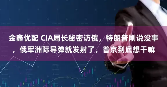金鑫优配 CIA局长秘密访俄，特朗普刚说没事，俄军洲际导弹就发射了，普京到底想干嘛