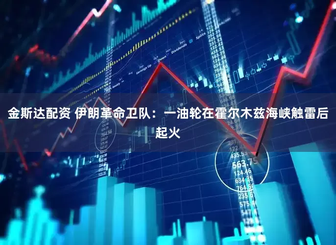 金斯达配资 伊朗革命卫队：一油轮在霍尔木兹海峡触雷后起火